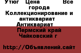 Утюг › Цена ­ 6 000 - Все города Коллекционирование и антиквариат » Антиквариат   . Пермский край,Чайковский г.